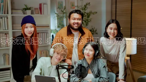 李大奔直播：未来十年的互联网趋势与机遇